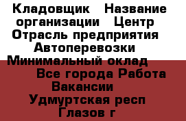 Кладовщик › Название организации ­ Центр › Отрасль предприятия ­ Автоперевозки › Минимальный оклад ­ 40 000 - Все города Работа » Вакансии   . Удмуртская респ.,Глазов г.